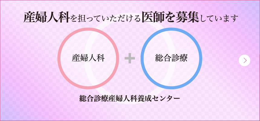 産婦人科を担っていただける医師を募集しています　産婦人科+総合診療　総合診療産婦人科養成センター