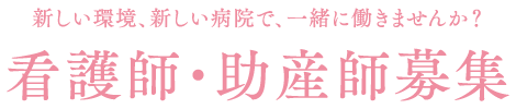 新しい環境、新しい病院で、一緒に働きませんか？ 看護師・職員募集